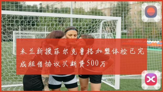 米兰新援菲尔克鲁格加盟体检已完成租借协议买断费500万