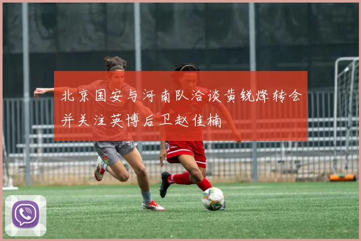 北京国安与河南队洽谈黄锐烽转会并关注英博后卫赵佳楠