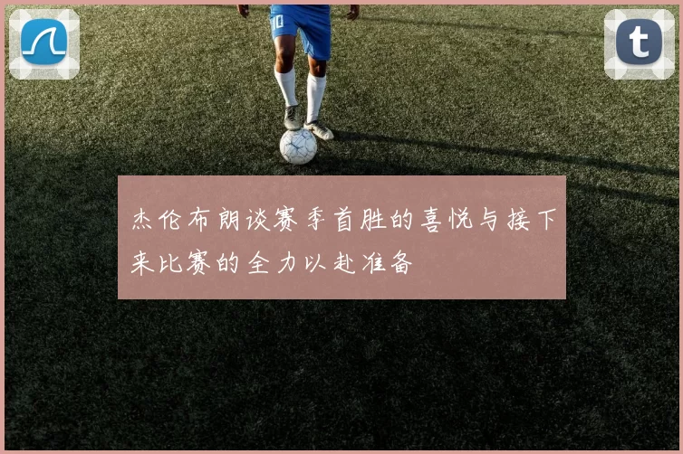 杰伦布朗谈赛季首胜的喜悦与接下来比赛的全力以赴准备