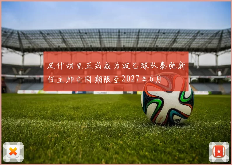 皮什切克正式成为波乙球队泰弛新任主帅合同期限至2027年6月