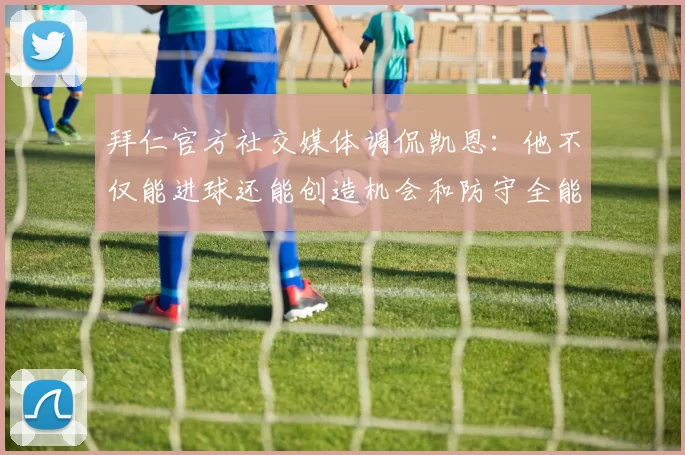 拜仁官方社交媒体调侃凯恩：他不仅能进球还能创造机会和防守全能表现