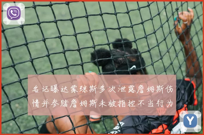 名记曝达蒙琼斯多次泄露詹姆斯伤情并参赌詹姆斯未被指控不当行为