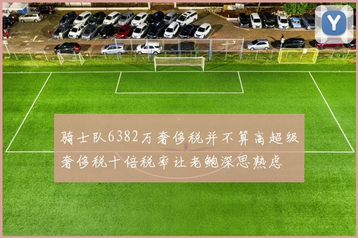 骑士队6382万奢侈税并不算高超级奢侈税十倍税率让老鲍深思熟虑