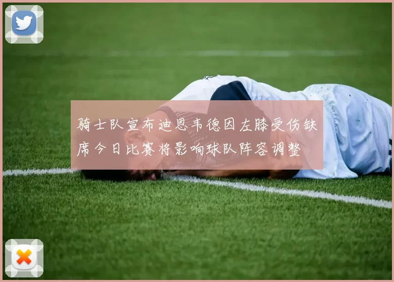 骑士队宣布迪恩韦德因左膝受伤缺席今日比赛将影响球队阵容调整