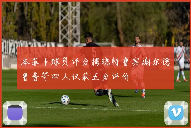 本菲卡球员评分揭晓特鲁宾谢尔德鲁普等四人仅获五分评价