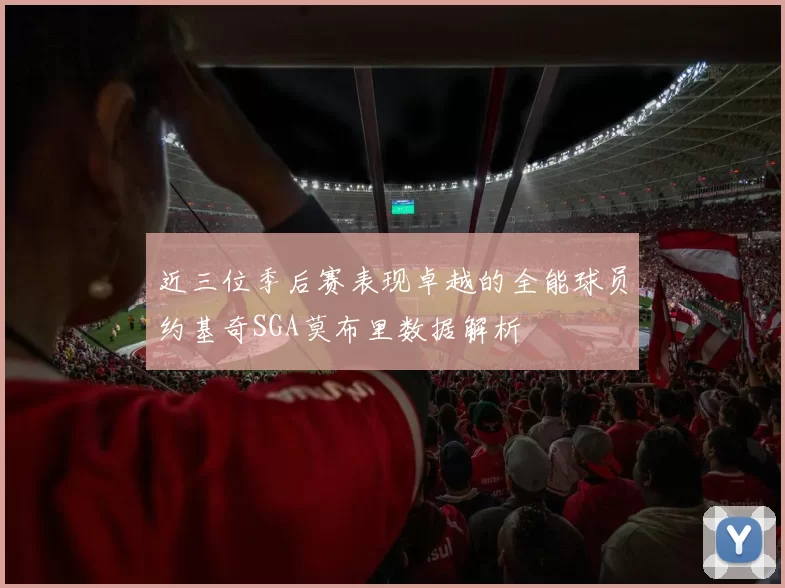 近三位季后赛表现卓越的全能球员约基奇SGA莫布里数据解析