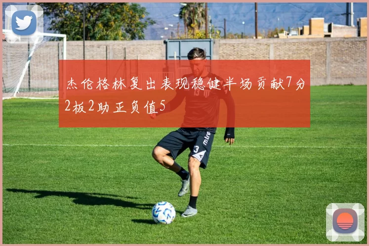 杰伦格林复出表现稳健半场贡献7分2板2助正负值5