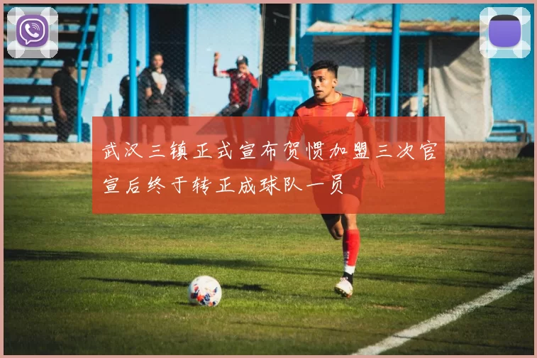 武汉三镇正式宣布贺惯加盟三次官宣后终于转正成球队一员