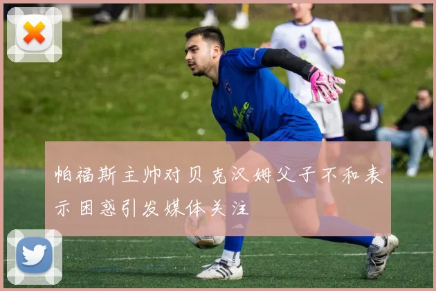 帕福斯主帅对贝克汉姆父子不和表示困惑引发媒体关注