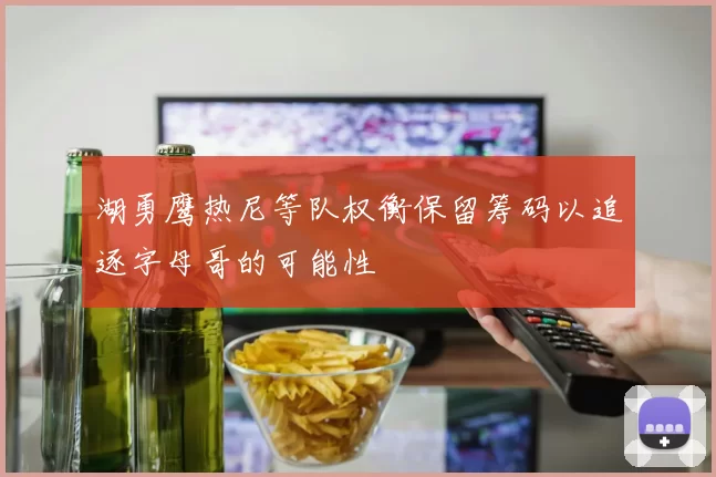 湖勇鹰热尼等队权衡保留筹码以追逐字母哥的可能性