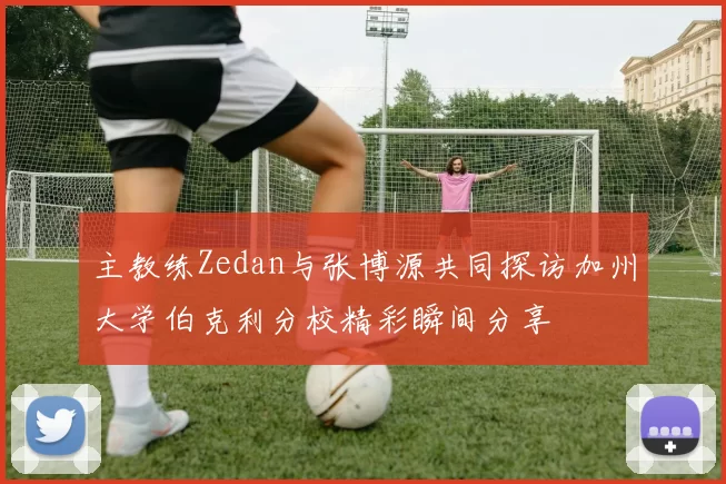 主教练Zedan与张博源共同探访加州大学伯克利分校精彩瞬间分享